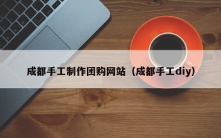 许昌成都手工制作团购网站（成都手工diy）