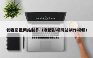 许昌老猪影视网站制作（老猪影视网站制作视频）