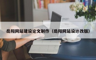 许昌岳阳网站建设论文制作（岳阳网站设计改版）