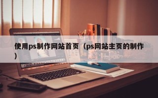 许昌使用ps制作网站首页（ps网站主页的制作）