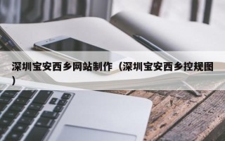 许昌深圳宝安西乡网站制作（深圳宝安西乡控规图）