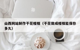 许昌山西网站制作干花相框（干花做成相框能保存多久）
